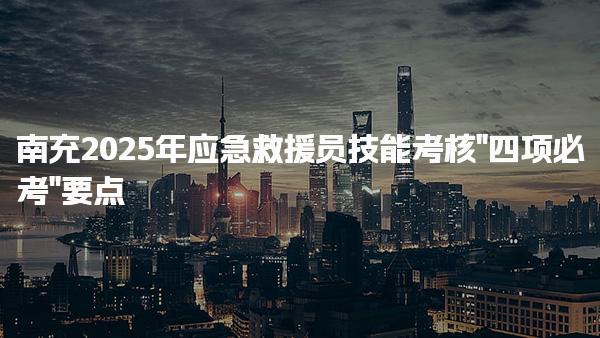 南充2025年应急救援员技能考核“四项必考”要点