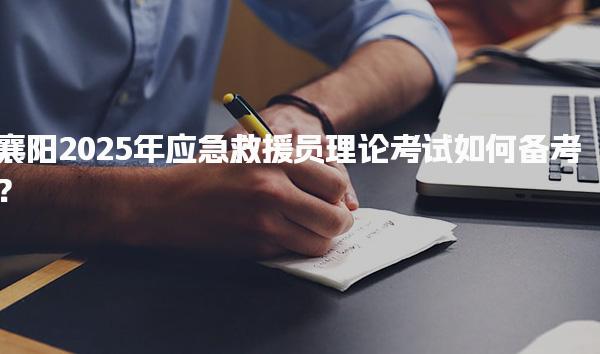 襄阳2025年应急救援员理论考试如何备考？攻略来了