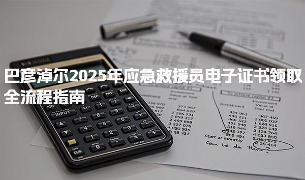 巴彦淖尔2025年应急救援员电子证书领取全流程指南