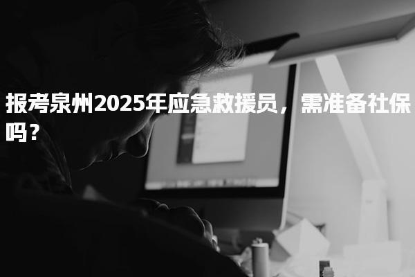 报考泉州2025年应急救援员，需准备社保吗？