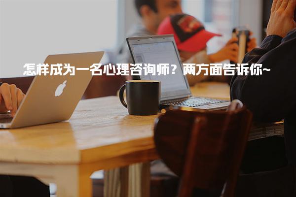 怎样成为一名心理咨询师？两方面告诉你~