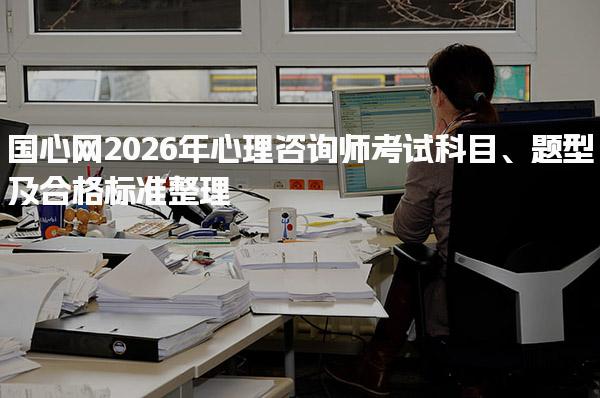国心网2026年心理咨询师考试科目、题型及合格标准整理