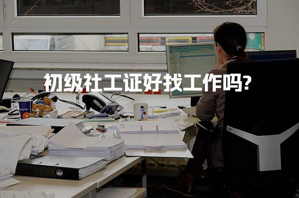 初级社工证好找工作吗?初级社工证的就业优势