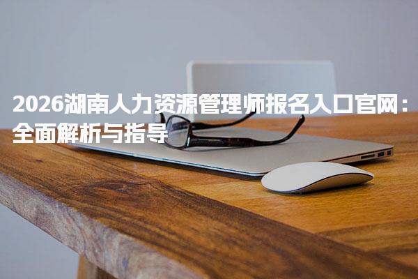 2026湖南人力资源管理师报名入口 报名流程详解 