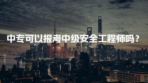 中专可以报考中级安全工程师吗？常见问题解答