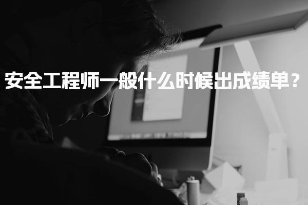 2025年安全工程师一般什么时候出成绩单？考试成绩查询时间及方式解析