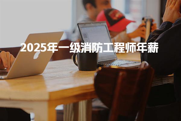 2025年一级消防工程师年薪分析：提升职业价值的关键