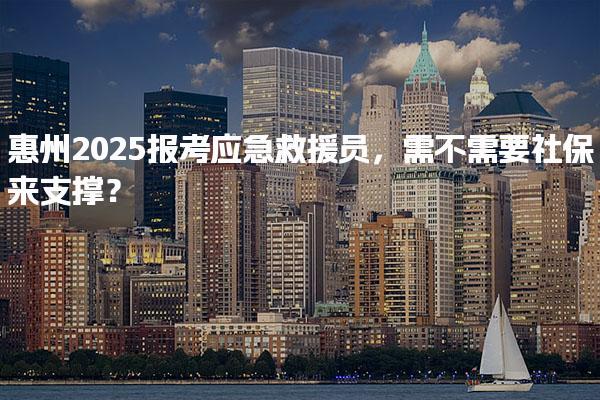 惠州2025报考应急救援员，需不需要社保来支撑？