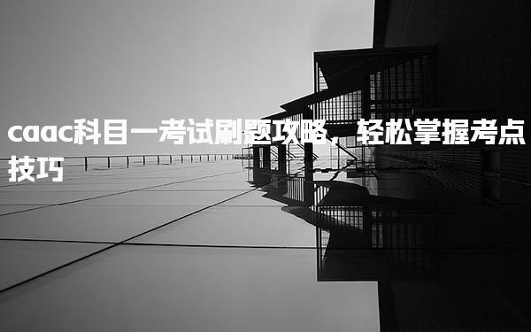 caac科目一考试刷题攻略，轻松掌握考点技巧