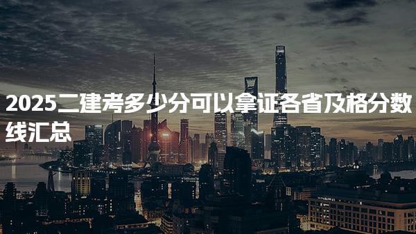 2025二建考多少分可以拿证，各省及格分数线汇总