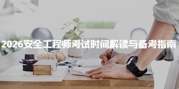 2026安全工程师考试时间公布：考试科目与内容