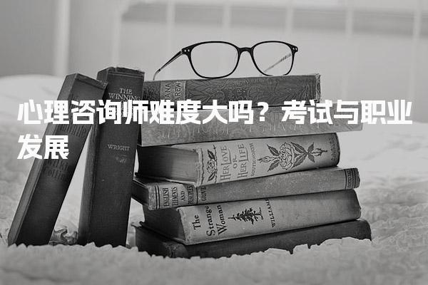 心理咨询师难度大吗？考试与职业发展