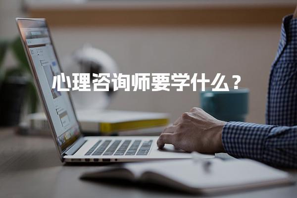 心理咨询师要学什么？全面解析心理咨询师必备知识与技能
