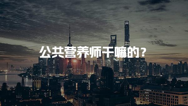 公共营养师干嘛的？揭秘他们的多重角色与重要性