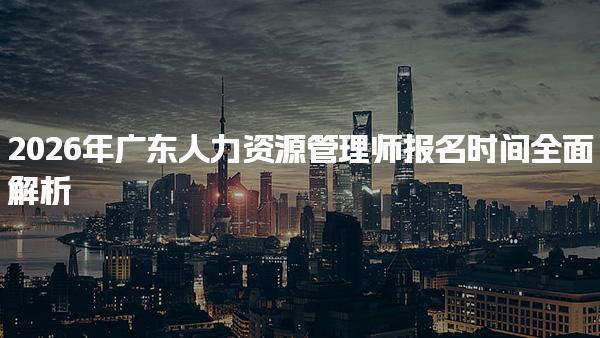 2026年广东人力资源管理师报名时间 报名费用及等级说明