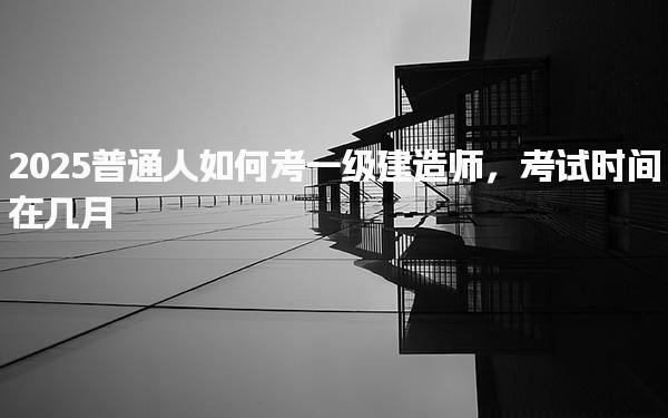 2025普通人如何考一级建造师，考试时间在几月
