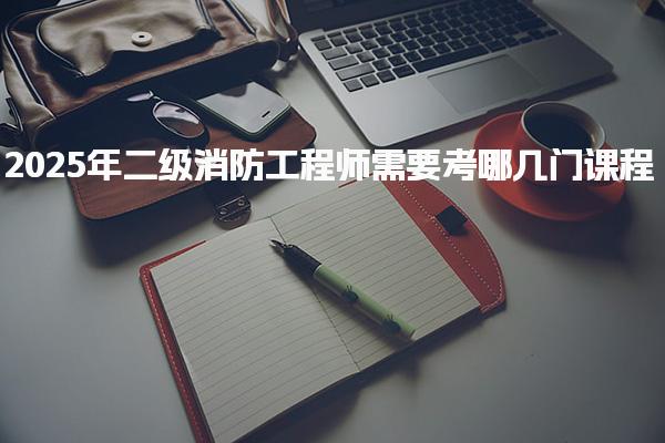 2025年二级消防工程师需要考什么课程，高效备考策略