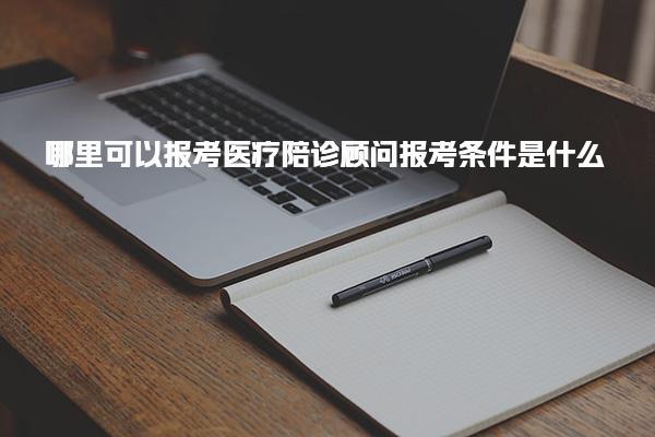 哪里可以报考医疗陪诊顾问报考条件 报考流程与考核内容