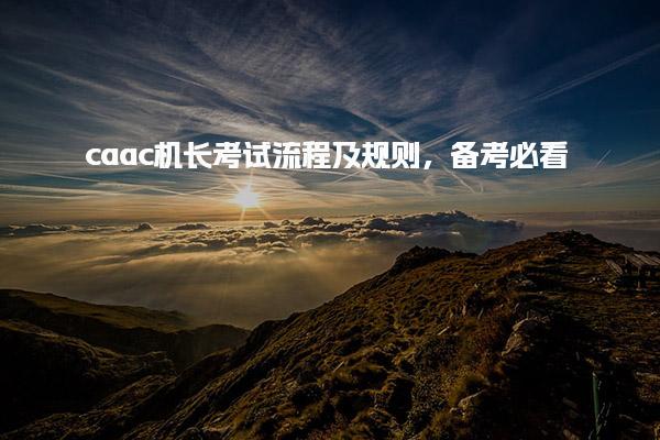 caac机长考试流程及规则，考试流程备考必看！