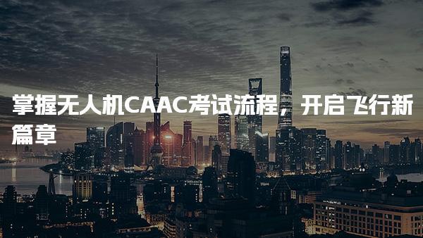 掌握无人机CAAC考试流程，考试详情学习阶段
