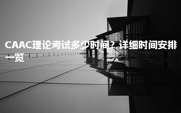 CAAC理论考试多少时间？报考条件时间安排一览