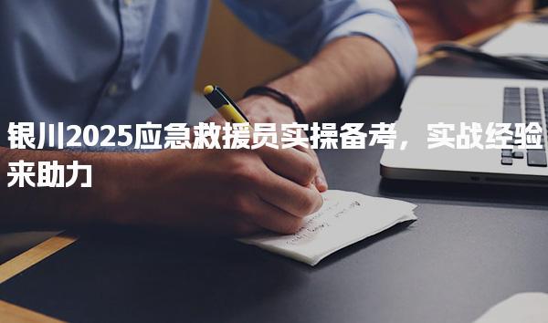 银川2025应急救援员实操备考 考试相关内容