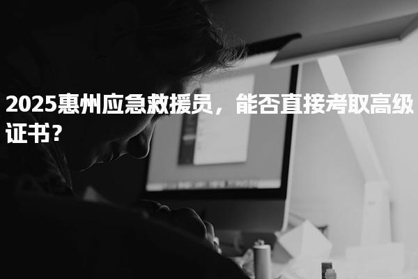 2025惠州应急救援员，能否直接考取高级证书？