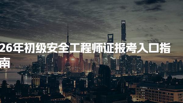 26年初级安全工程师证报考入口 报名流程与注意事项