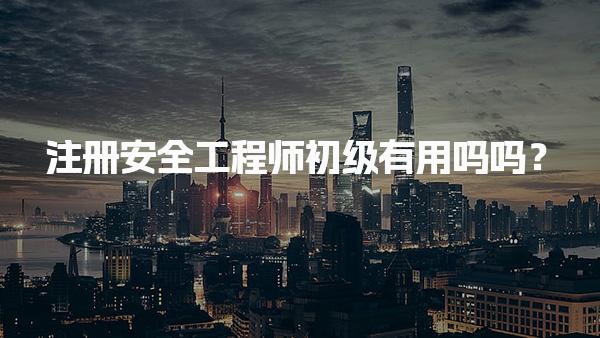 注册安全工程师初级有用吗吗？薪资水平与未来发展趋势与发展前景