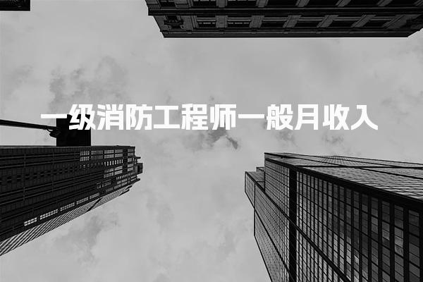 2025年一级消防工程师一般月收入：薪资水平与行业前景