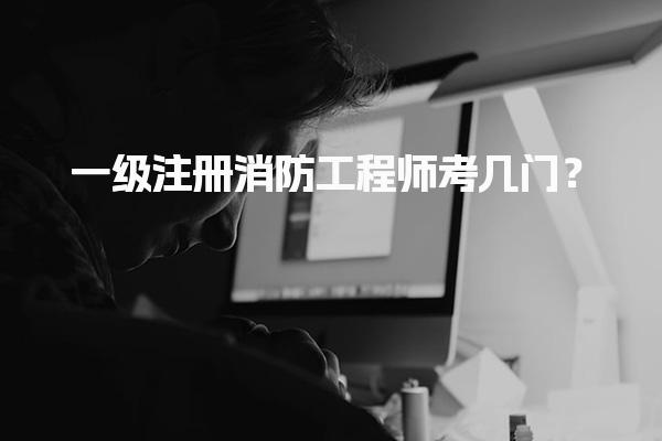 一级注册消防工程师考几门？解析考试科目与内容
