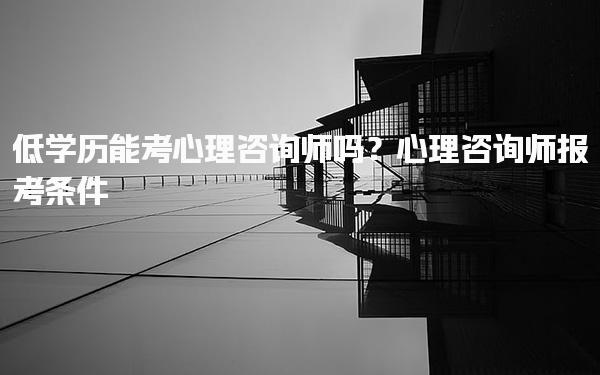 低学历能考心理咨询师吗？心理咨询师报考条件