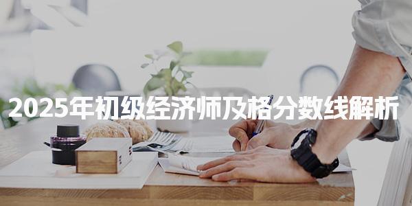 2025年初级经济师及格分数线解析 备考策略与建议