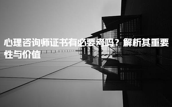 心理咨询师证书有必要考吗？重要性与价值