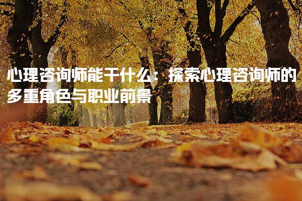 心理咨询师能干什么：心理咨询师的多重角色与职业前景