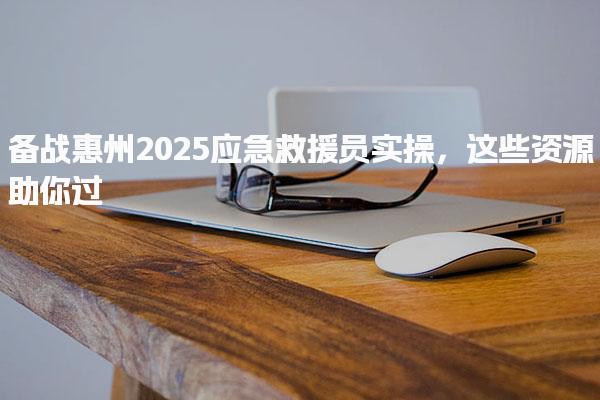 备战惠州2025应急救援员实操 报考信息考试科目