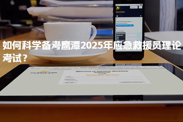 如何科学备考鹰潭2025年应急救援员理论考试？