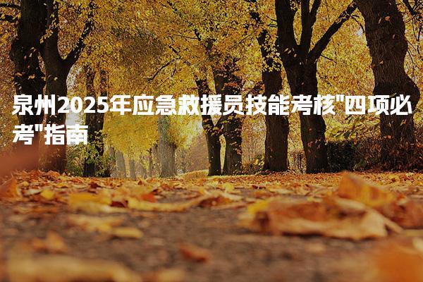 泉州2025年应急救援员技能考核“四项必考”指南