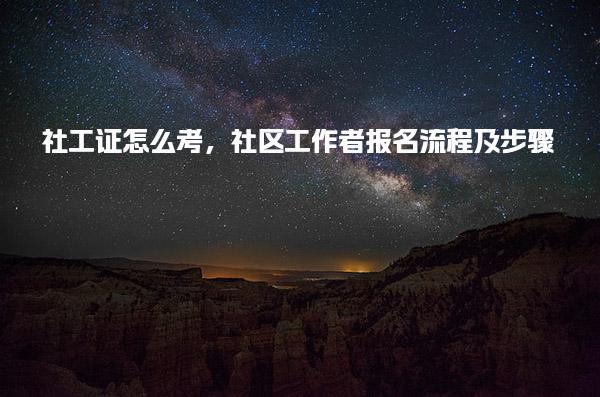 社工证怎么考，社区工作者报名流程及步骤