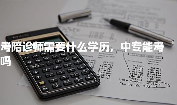 考陪诊师需要什么学历，中专能考吗