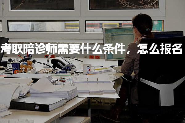 考取陪诊师需要什么条件，报考条件怎么报名