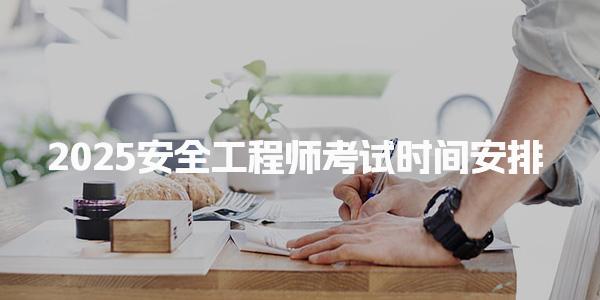 2025安全工程师考试时间安排 考试时间特点