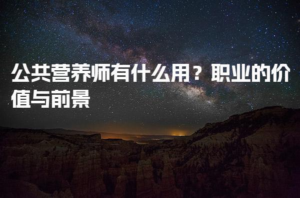 公共营养师有什么用？拓宽职业发展空间