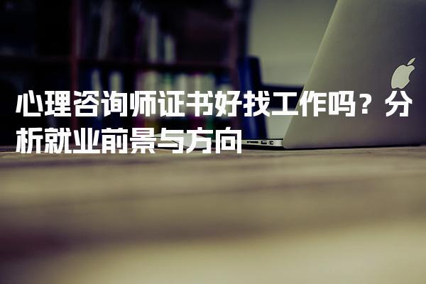 心理咨询师证书好找工作吗？深入分析就业前景与方向