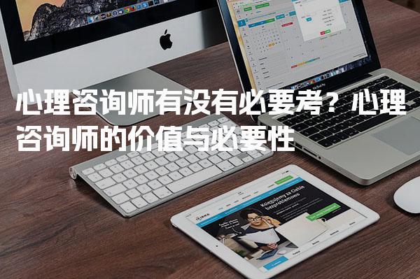 心理咨询师有没有必要考？心理咨询师的价值与必要性