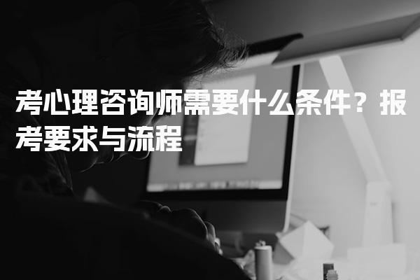 考心理咨询师需要什么条件？报考要求与流程