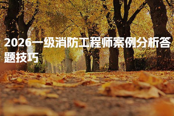 2026一级消防工程师案例分析答题技巧 复习策略与错题集