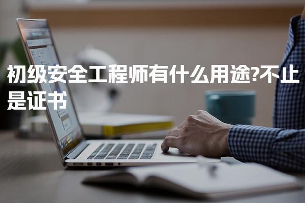 初级安全工程师有什么用途?职业发展的硬支撑