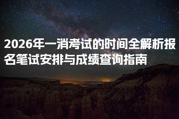 2026年一消考试的时间全解析：报名、笔试安排与成绩查询指南