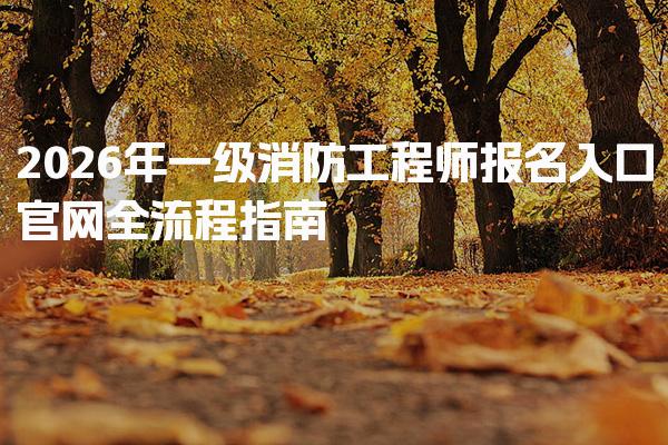 2026年一级消防工程师报名入口官网全流程指南 报名信息填写